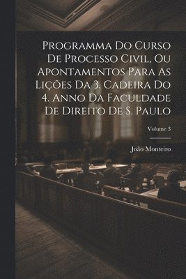 Programma Do Curso De Processo Civil, Ou Apontamentos Para As Lies Da 3. Cadeira Do 4. Anno Da Faculdade De Direito De S. Paulo; Volume 3 1