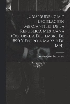 Jurisprudencia Y Legislacin Mercantiles De La Republica Mexicana (Octubre a Diciembre De 1890 Y Enero a Marzo De 1891). 1