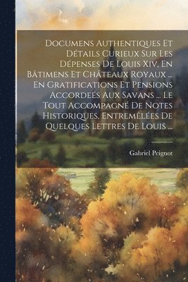 Gabriel Peignot - Documens Authentiques Et Détails Curieux Sur Les Dépenses De Louis Xiv, En Bâtimens Et Châteaux Royaux ... En Gratifications Et Pensions Accordeés Aux Savans ... Le Tout Accompagné De Notes Historiques, Entremêlées De Quelques Lettres De Louis ..., Häftad
