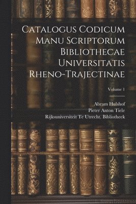 Pieter Anton Tiele, Rijksuniversiteit Te Utr Bibliotheek, Abram Hulshof, Rijksuniversiteit Te Utr... Bibliotheek - Catalogus Codicum Manu Scriptorum Bibliothecae Universitatis Rheno-Trajectinae; Volume 1, Häftad