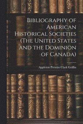 Appleton Prentiss Clark Griffin - Bibliography of American Historical Societies (The United States and the Dominion of Canada), Häftad