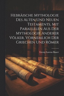 Hebrische Mythologie Des Alten Und Neuen Testaments, Mit Parallelen Aus Der Mythologie Anderer Vlker, Vornemlich Der Griechen Und Rmer 1