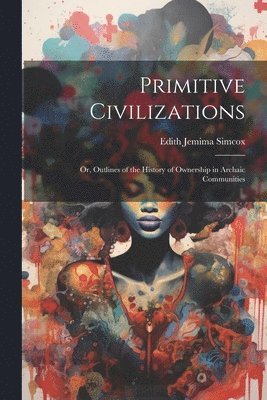 bokomslag Primitive Civilizations: Or, Outlines of the History of Ownership in Archaic Communities