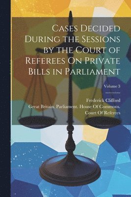 bokomslag Cases Decided During the Sessions by the Court of Referees On Private Bills in Parliament; Volume 3