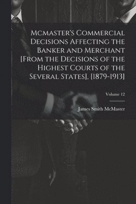 bokomslag Mcmaster's Commercial Decisions Affecting the Banker and Merchant [From the Decisions of the Highest Courts of the Several States], [1879-1913]; Volume 12