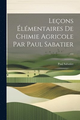 Paul Sabatier - Leçons Élémentaires De Chimie Agricole Par Paul Sabatier ..., Häftad