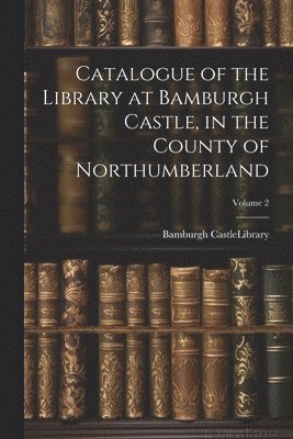 bokomslag Catalogue of the Library at Bamburgh Castle, in the County of Northumberland; Volume 2