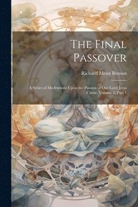 bokomslag The Final Passover: A Series of Meditations Upon the Passion of Our Lord Jesus Christ, Volume 3, part 1