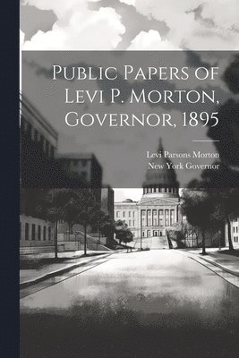 New York Governor, Levi Parsons Morton - Public Papers of Levi P. Morton, Governor, 1895, Häftad