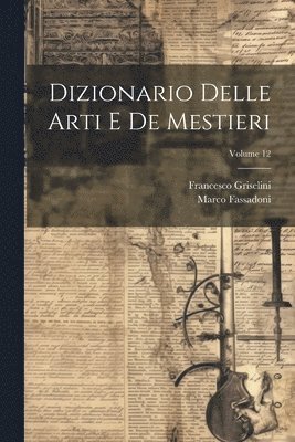 Dizionario Delle Arti E De Mestieri; Volume 12 1