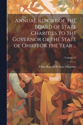 Ohio Board of State Charities - Annual Report of the Board of State Charities to the Governor of the State of Ohio for the Year ...; Volume 25, Häftad