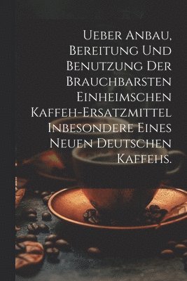 bokomslag Ueber Anbau, Bereitung und Benutzung der brauchbarsten einheimschen Kaffeh-Ersatzmittel inbesondere eines neuen deutschen Kaffehs.