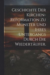 bokomslag Geschichte der Kirchen-Reformation zu Mnster und ihres Untergangs durch die Wiedertufer.
