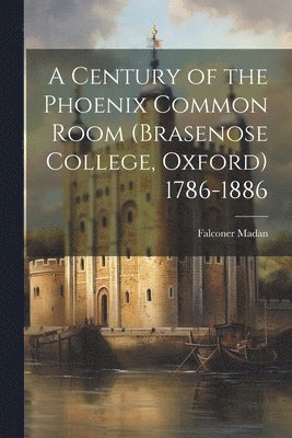 A Century of the Phoenix Common Room (Brasenose College, Oxford) 1786-1886 1