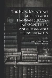 bokomslag The Hon. Jonathan Jackson and Hannah (Tracy) Jackson, Their Ancestors and Descendants