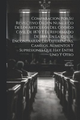 Comparacion Por Su Respectivo Orden Numerico De Los Articulos Del Codigo Civil De 1870 Y El Reformado De 1884, En La Que Se Encontrarán Las Diferencias, Cambios, Aumentos Y Supresiones Que Hay Entre Uno Y Otro
