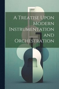 bokomslag A Treatise Upon Modern Instrumentation and Orchestration