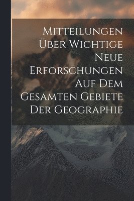 bokomslag Mitteilungen ber wichtige neue Erforschungen auf dem gesamten Gebiete der Geographie