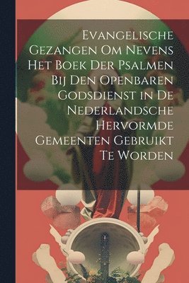 Evangelische Gezangen Om Nevens Het Boek Der Psalmen Bij Den Openbaren Godsdienst in De Nederlandsche Hervormde Gemeenten Gebruikt Te Worden 1