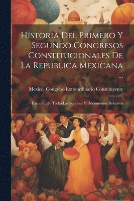 Historia Del Primero Y Segundo Congresos Constitucionales De La Republica Mexicana ... 1