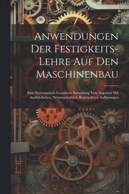 Anwendungen Der Festigkeits-Lehre Auf Den Maschinenbau 1