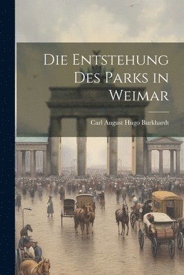 Carl August Hugo Burkhardt - Entstehung Des Parks in Weimar, Häftad