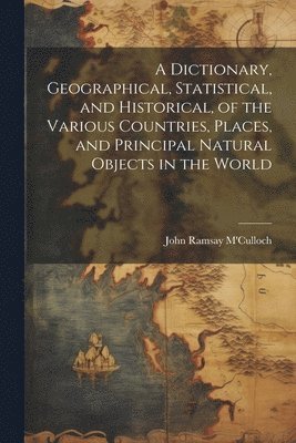 bokomslag Dictionary, Geographical, Statistical, and Historical, of the Various Countries, Places, and Principal Natural Objects in the World