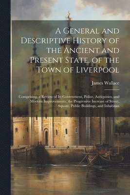 bokomslag A General and Descriptive History of the Ancient and Present State, of the Town of Liverpool