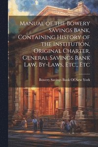 bokomslag Manual of the Bowery Savings Bank, Containing History of the Institution, Original Charter, General Savings Bank Law, By-Laws, Etc., Etc