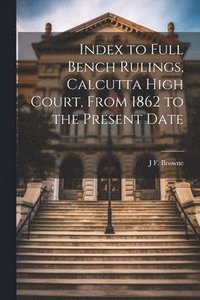 bokomslag Index to Full Bench Rulings, Calcutta High Court, From 1862 to the Present Date