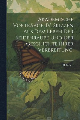 bokomslag Akademische Vortrage. IV. Skizzen aus dem Leben der Seidenraupe und der Geschichte ihrer Verbreitung.