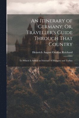 Heinrich August Ottokar Reichard - Itinerary of Germany; Or, Traveller's Guide Through That Country, Häftad
