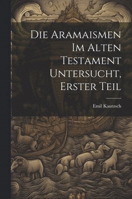 Die Aramaismen im Alten Testament Untersucht, Erster Teil 1