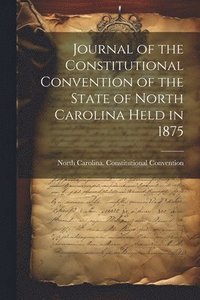 bokomslag Journal of the Constitutional Convention of the State of North Carolina Held in 1875