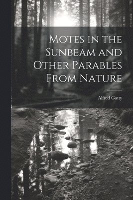 Motes in the Sunbeam and Other Parables From Nature 1