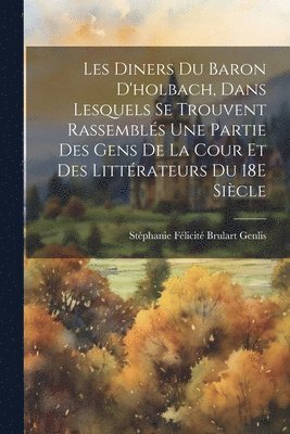 Les Diners Du Baron D'holbach, Dans Lesquels Se Trouvent Rassembls Une Partie Des Gens De La Cour Et Des Littrateurs Du 18E Sicle 1