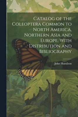 John Hamilton - Catalog of the Coleoptera Common to North America, Northern Asia and Europe, With Distribution and Bibliography, Häftad