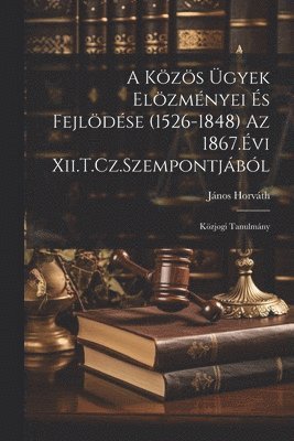 János Horváth - Közös Ügyek Elözményei És Fejlödése (1526-1848) Az 1867.Évi Xii.T.Cz.Szempontjából, Häftad