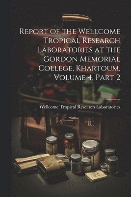 Report of the Wellcome Tropical Research Laboratories at the Gordon Memorial College, Khartoum, Volume 4, part 2 1