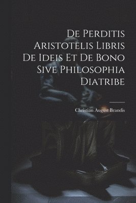 De Perditis Aristotelis Libris De Ideis Et De Bono Sive Philosophia Diatribe 1