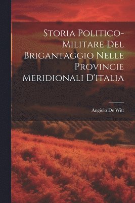Angiolo De Witt - Storia Politico-Militare Del Brigantaggio Nelle Provincie Meridionali D'italia, Häftad