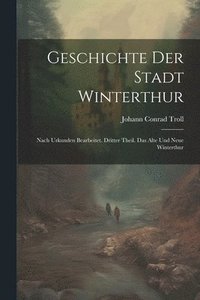 bokomslag Geschichte der Stadt Winterthur: Nach Urkunden bearbeitet. Dritter Theil. Das Alte und Neue Winterthur
