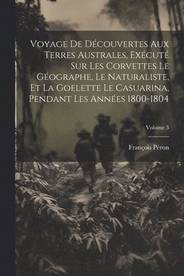 bokomslag Voyage De Dcouvertes Aux Terres Australes, Excut Sur Les Corvettes Le Gographe, Le Naturaliste, Et La Goelette Le Casuarina, Pendant Les Annes 1800-1804; Volume 3