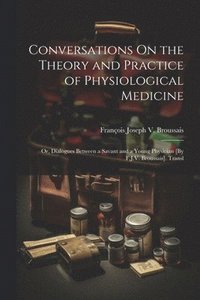 bokomslag Conversations On the Theory and Practice of Physiological Medicine; Or, Dialogues Between a Savant and a Young Physician [By F.J.V. Broussais]. Transl