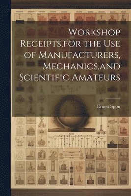 Workshop Receipts, for the Use of Manufacturers, Mechanics, and Scientific Amateurs 1