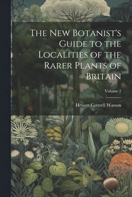 The New Botanist's Guide to the Localities of the Rarer Plants of Britain; Volume 2 1