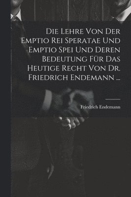 bokomslag Die Lehre Von Der Emptio Rei Speratae Und Emptio Spei Und Deren Bedeutung Fr Das Heutige Recht Von Dr. Friedrich Endemann ...