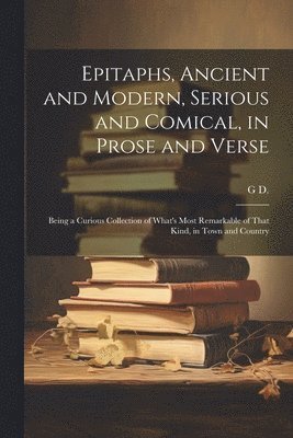 Epitaphs, Ancient and Modern, Serious and Comical, in Prose and Verse 1