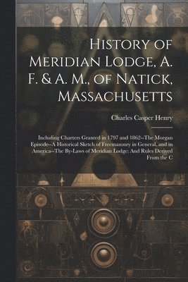 bokomslag History of Meridian Lodge, A. F. & A. M., of Natick, Massachusetts