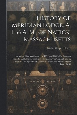 Charles Casper Henry - History of Meridian Lodge, A. F. & A. M., of Natick, Massachusetts, Häftad